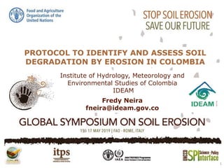 PROTOCOL TO IDENTIFY AND ASSESS SOIL
DEGRADATION BY EROSION IN COLOMBIA
1
Institute of Hydrology, Meteorology and
Environmental Studies of Colombia
IDEAM
Fredy Neira
fneira@ideam.gov.co
 
