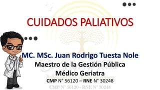 CUIDADOS PALIATIVOS
MC. MSc. Juan Rodrigo Tuesta Nole
Maestro de la Gestión Pública
Médico Geriatra
CMP N° 56120 – RNE N° 30248
 
