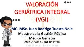 VALORACIÓN
GERIÁTRICA INTEGRAL
(VGI)
MC. MSc. Juan Rodrigo Tuesta Nole
Maestro de la Gestión Pública
Médico Geriatra
CMP N° 56120 – RNE N° 30248
 