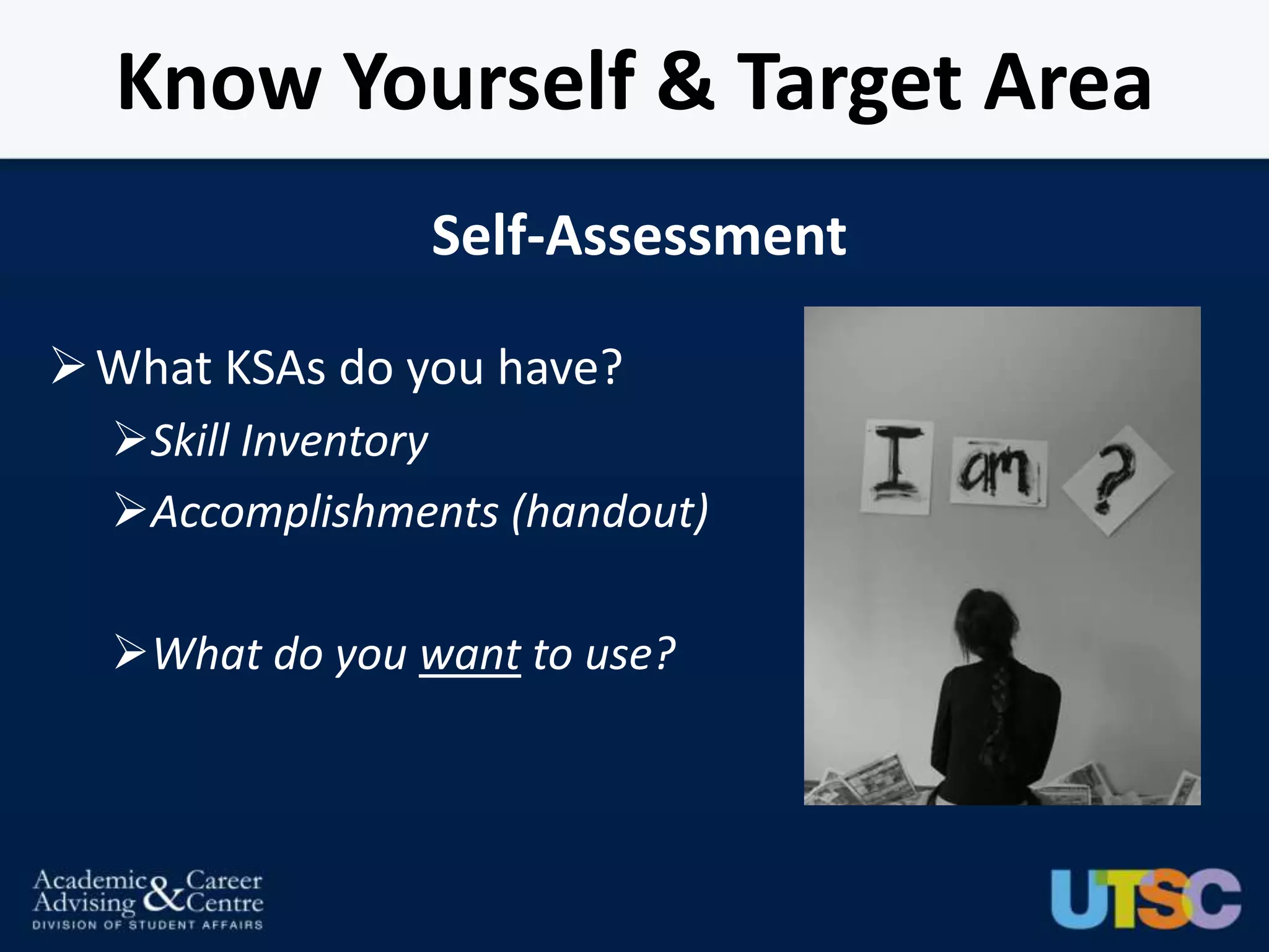 Know Yourself & Target Area
                Self-Assessment

 What KSAs do you have?
  Skill Inventory
  Accomplishments (handout)

  What do you want to use?
 
