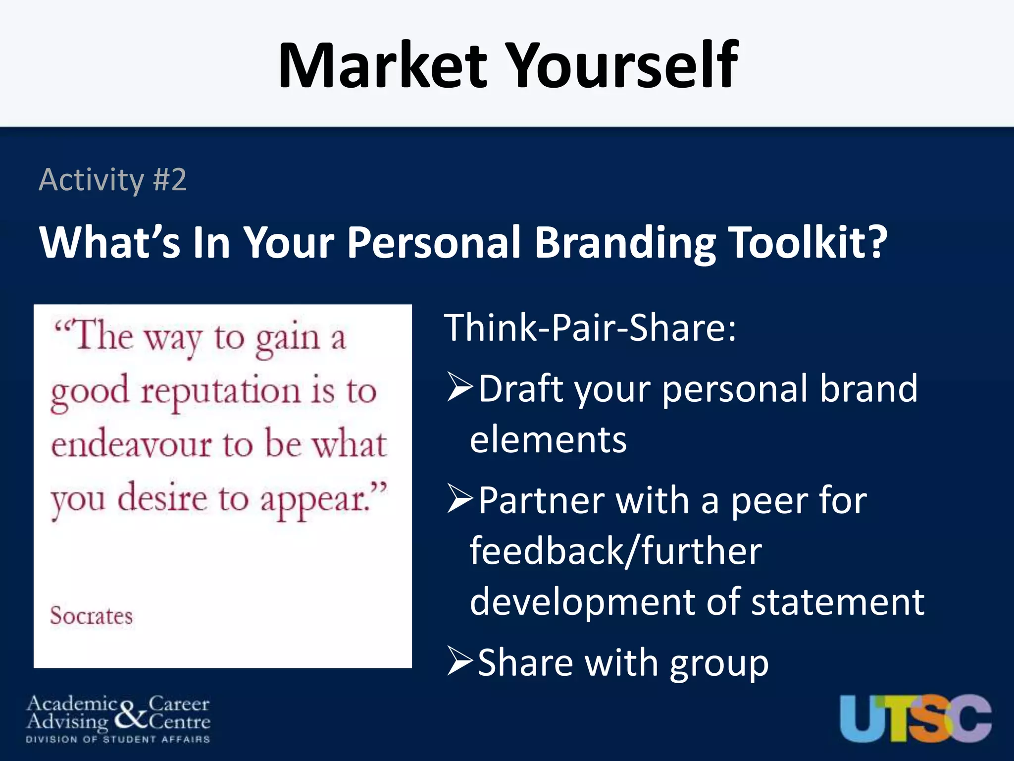 Market Yourself
Activity #2
What’s In Your Personal Branding Toolkit?
                   Think-Pair-Share:
                   Draft your personal brand
                    elements
                   Partner with a peer for
                    feedback/further
                    development of statement
                   Share with group
 