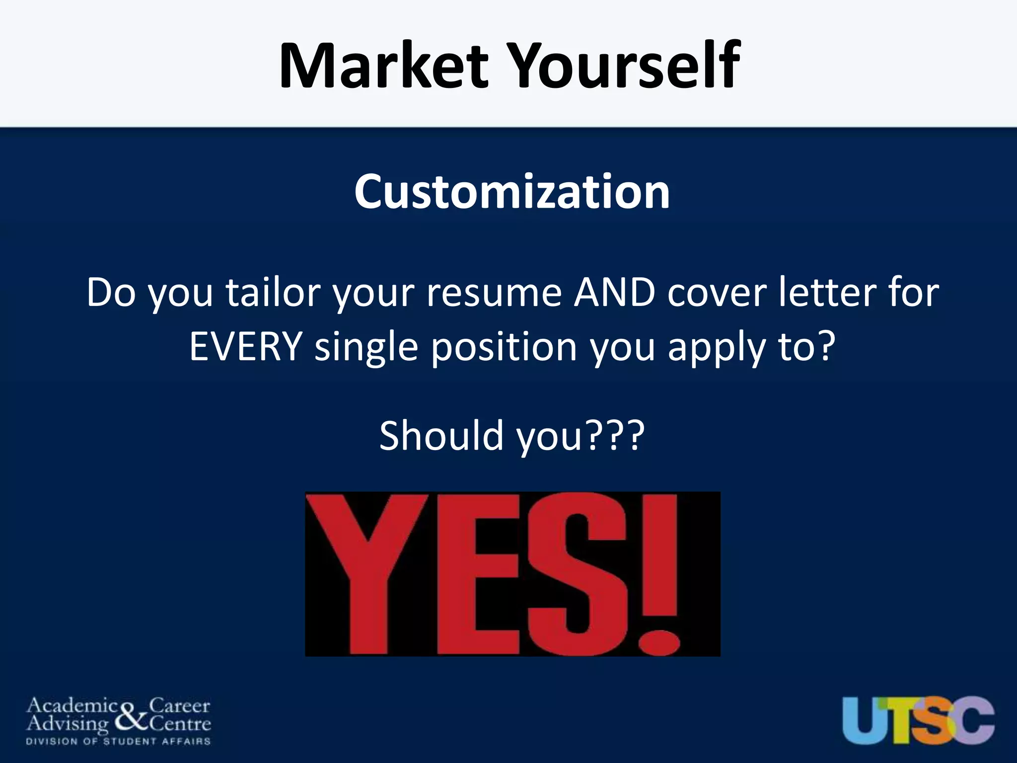 Market Yourself
              Customization
Do you tailor your resume AND cover letter for
     EVERY single position you apply to?
               Should you???
 