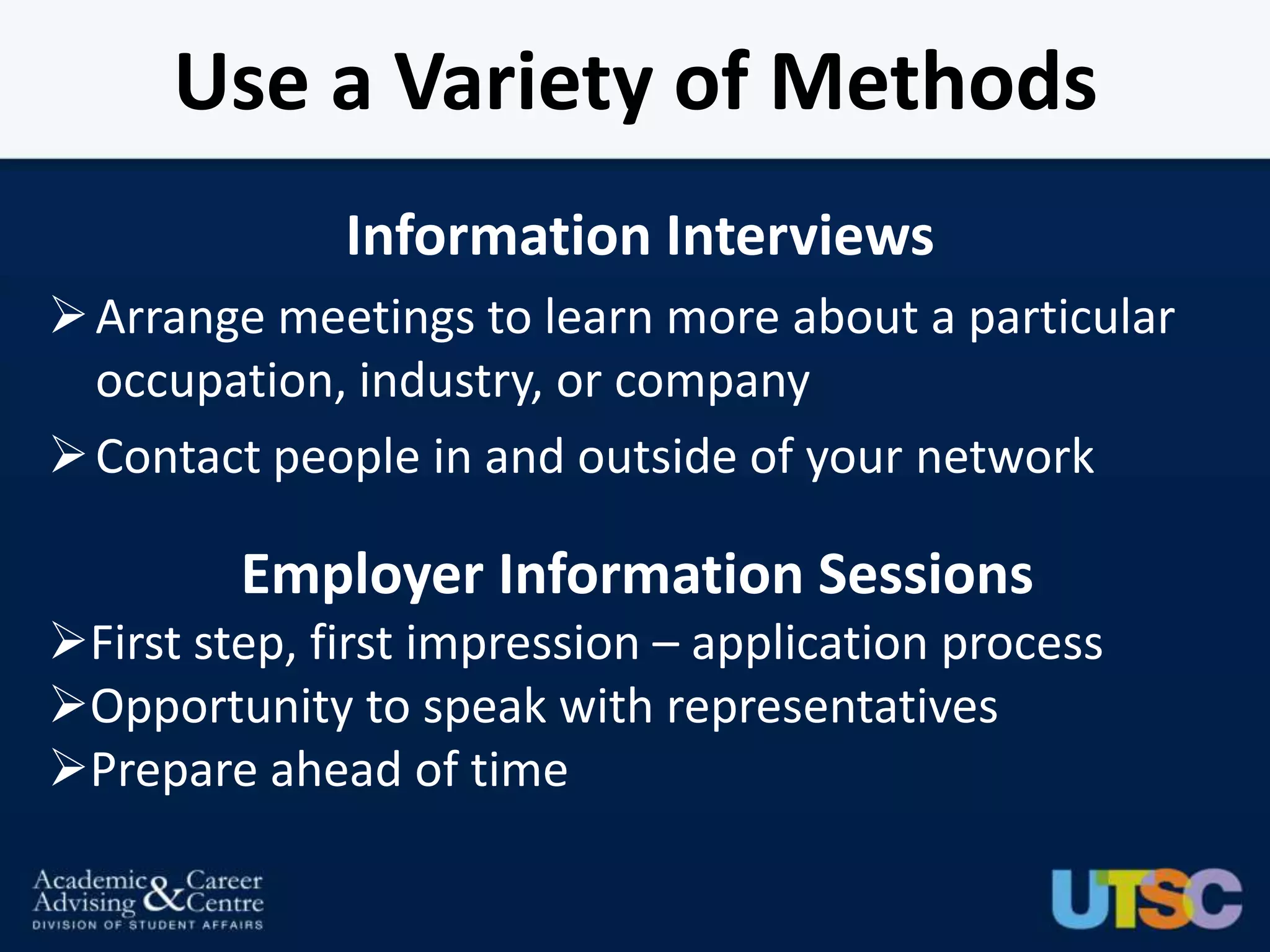 Use a Variety of Methods
              Information Interviews
 Arrange meetings to learn more about a particular
  occupation, industry, or company
 Contact people in and outside of your network

         Employer Information Sessions
First step, first impression – application process
Opportunity to speak with representatives
Prepare ahead of time
 