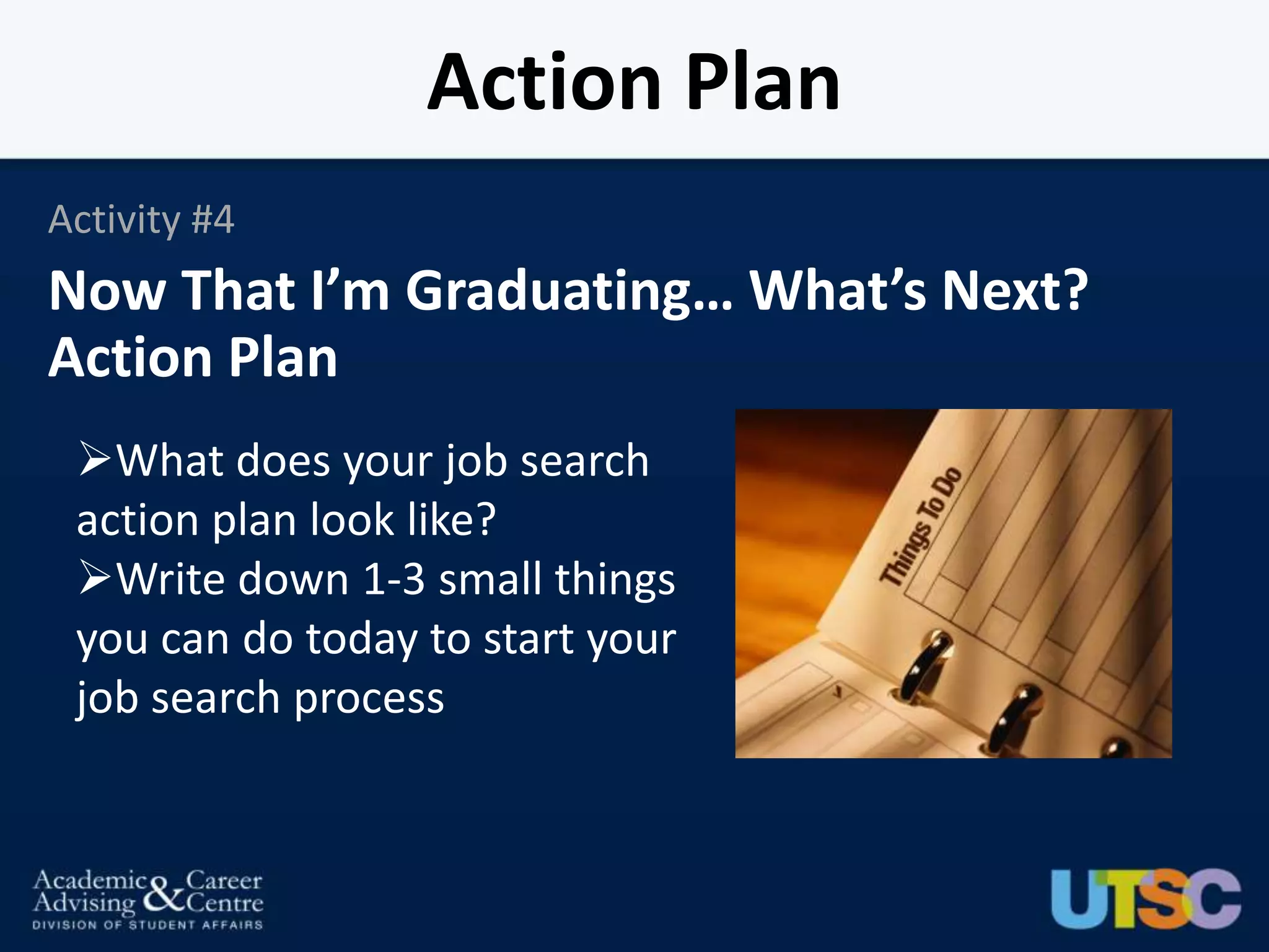 Action Plan
Activity #4
Now That I’m Graduating… What’s Next?
Action Plan
 What does your job search
 action plan look like?
 Write down 1-3 small things
 you can do today to start your
 job search process
 