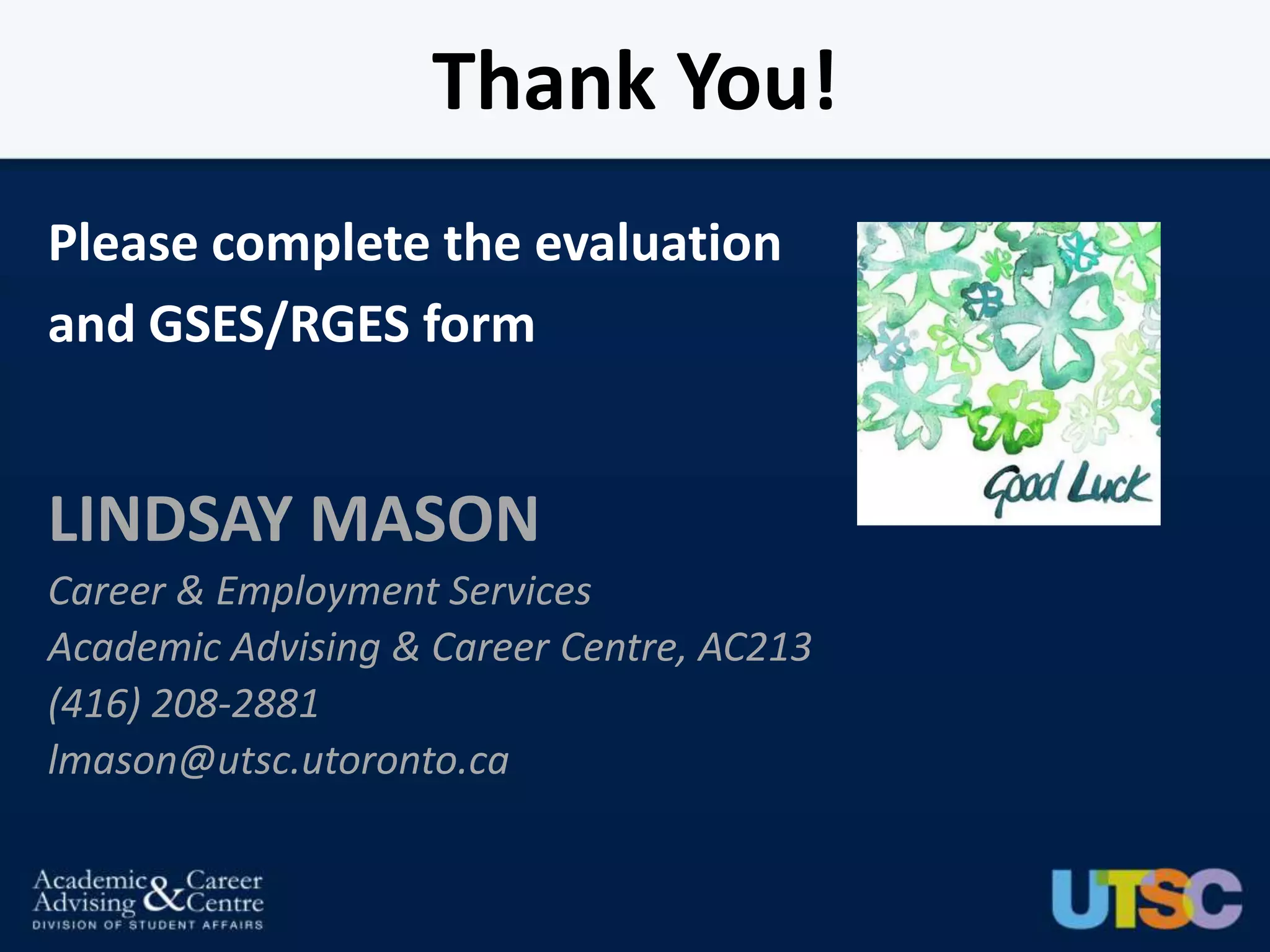 Thank You!
Please complete the evaluation
and GSES/RGES form


LINDSAY MASON
Career & Employment Services
Academic Advising & Career Centre, AC213
(416) 208-2881
lmason@utsc.utoronto.ca
 