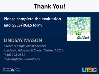 Thank You!
Please complete the evaluation
and GSES/RGES form


LINDSAY MASON
Career & Employment Services
Academic Advising & Career Centre, AC213
(416) 208-2881
lmason@utsc.utoronto.ca
 