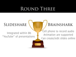 Round Three


 Slideshare                       Brainshark
                              Cell phone to record audio
   Integrated within Bb
                               Animation are supported
“YouTube” of presentations
                             Can create/edit slides online
 