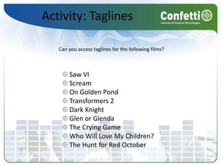 Activity: TaglinesCan you access taglines for the following films? Saw VI Scream On Golden PondTransformers 2Dark KnightGlen or GlendaThe Crying GameWho Will Love My Children?The Hunt for Red October