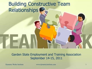 1 Building Constructive Team Relationships Garden State Employment and Training Association September 14-15, 2011 Dynamic Works Institute www.dynamicinstitute.com  