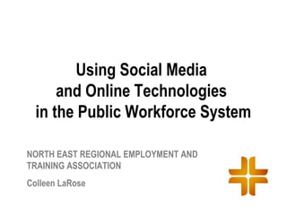 Using Social Media
      and Online Technologies
  in the Public Workforce System

NORTH EAST REGIONAL EMPLOYMENT AND
TRAINING ASSOCIATION
Colleen LaRose
 