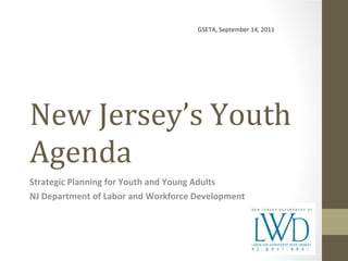 New Jersey’s Youth Agenda Strategic Planning for Youth and Young Adults NJ Department of Labor and Workforce Development GSETA, September 14, 2011 