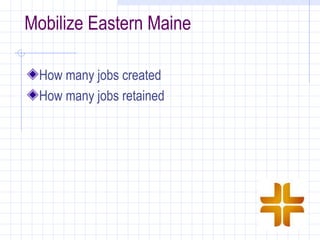 Mobilize Eastern Maine

 How many jobs created
 How many jobs retained
 