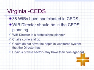 Virginia -CEDS
  38 WIBs have participated in CEDS.
  WIB Director should be in the CEDS
  planning
 WIB Director is a professional planner
 Chairs come and go
 Chairs do not have the depth in workforce system
  that the Director has
 Chair is private sector (may have their own agenda)
 