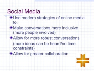 Social Media
  Use modern strategies of online media
  to:
  Make conversations more inclusive
  (more people involved)
  Allow for more robust conversations
  (more ideas can be heard/no time
  constraints)
  Allow for greater collaboration
 