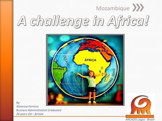 Mozambique
By:
Wanessa Ferreira
Business Administration Graduated
26 years old – female
ARCADIS Logos - Brazil
 