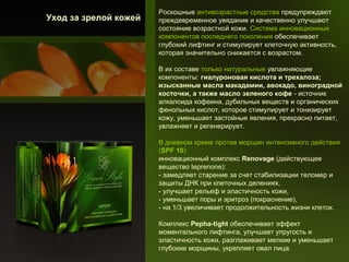   Уход за зрелой кожей

 
Роскошные антивозрастные средства предупреждают
преждевременное увядание и качественно улучшают
состояние возрастной кожи. Система инновационных
компонентов последнего поколения обеспечивает
глубокий лифтинг и стимулирует клеточную активность,
которая значительно снижается с возрастом.
В их составе только натуральные увлажняющие
компоненты: гиалуроновая кислота и трехалоза; 
изысканные масла макадамии, авокадо, виноградной 
косточки, а также масло зеленого кофе - источник
алкалоида кофеина, дубильных веществ и органических
фенольных кислот, которое стимулирует и тонизирует
кожу, уменьшает застойные явления, прекрасно питает,
увлажняет и регенерирует.
В дневном креме против морщин интенсивного действия
(SPF 10):
инновационный комплекс Renovage (действующее
вещество teprenone):
- замедляет старение за счет стабилизации теломер и
защиты ДНК при клеточных делениях,
- улучшает рельеф и эластичность кожи,
- уменьшает поры и эритроз (покраснение),
- на 1/3 увеличивает продолжительность жизни клеток.
Комплекс Pepha-tight обеспечивает эффект
моментального лифтинга, улучшает упругость и
эластичность кожи, разглаживает мелкие и уменьшает
глубокие морщины, укрепляет овал лица.

 