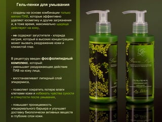 Гель-пенки для умывания
- созданы на основе комбинации только
мягких ПАВ, которые эффективно
удаляют косметику и другие загрязнения
и, в тоже время, максимально щадяще
действуют на кожу,
- не содержат загустителя - хлорида
натрия, который в высоких концентрациях
может вызвать раздражение кожи и
слизистой глаз.
В рецептуру введен фосфолипидный
комплекс, который:
- уменьшает раздражающее действие
ПАВ на кожу лица,
- восстанавливает липидный слой
эпидермиса,
- позволяет сократить потерю влаги
клетками кожи и избежать чувства сухости
и стянутости после умывания,
- повышает проницаемость
эпидермального барьера и улучшает
доставку биологически активных веществ
в глубокие слои кожи.

 