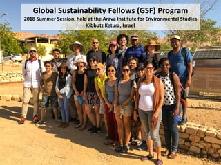 Global Sustainability Fellows (GSF) Program
2018 Summer Session, held at the Arava Institute for Environmental Studies
Kibbutz Ketura, Israel
 