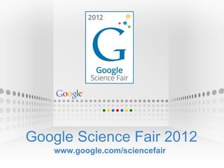 Google Science Fair 2012 www.google.com/sciencefair 
