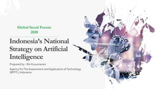 Indonesia’s National
Strategy on Artificial
Intelligence
Global Seoul Forum
2020
Prepared by : Riri Kusumarani
Agency forThe Assessment and Application ofTechnology
(BPPT), Indonesia
 