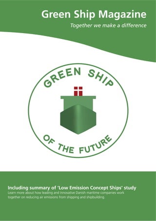 Green Ship Magazine
                                       Together we make a difference




Including summary of ‘Low Emission Concept Ships’ study
Learn more about how leading and innovative Danish maritime companies work
together on reducing air emissions from shipping and shipbuilding.
 