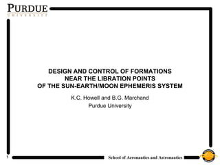 1
DESIGN AND CONTROL OF FORMATIONS
NEAR THE LIBRATION POINTS
OF THE SUN-EARTH/MOON EPHEMERIS SYSTEM
K.C. Howell and B.G. Marchand
Purdue University
 