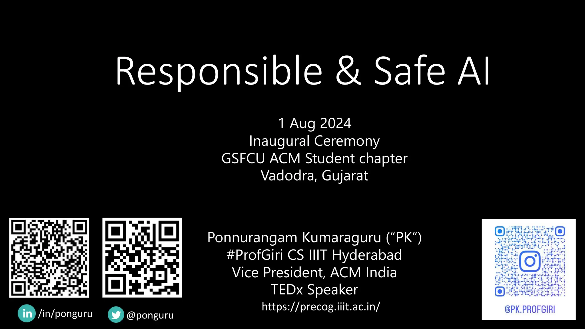 Responsible & Safe AI
1 Aug 2024
Inaugural Ceremony
GSFCU ACM Student chapter
Vadodra, Gujarat
Ponnurangam Kumaraguru (“PK”)
#ProfGiri CS IIIT Hyderabad
Vice President, ACM India
TEDx Speaker
https://precog.iiit.ac.in/
/in/ponguru @ponguru
 