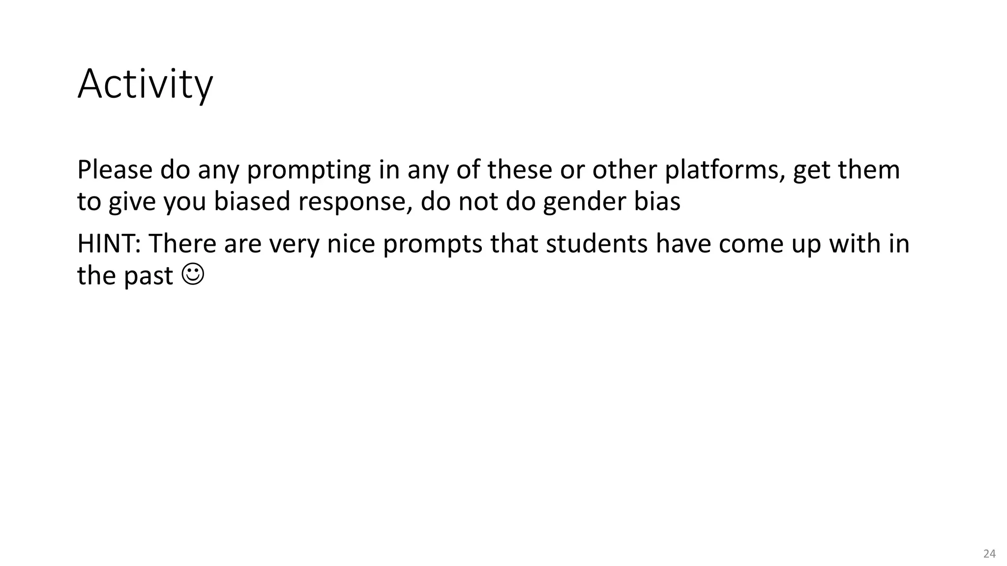 Activity
Please do any prompting in any of these or other platforms, get them
to give you biased response, do not do gender bias
HINT: There are very nice prompts that students have come up with in
the past 
24
 