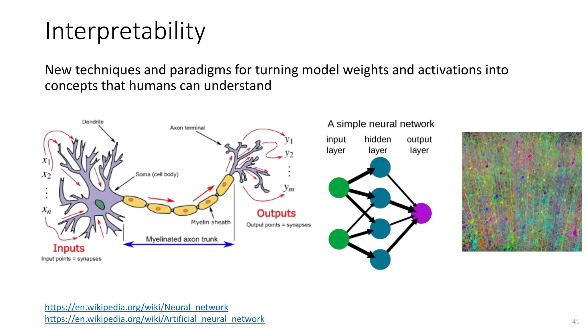 New techniques and paradigms for turning model weights and activations into
concepts that humans can understand
https://en.wikipedia.org/wiki/Neural_network
https://en.wikipedia.org/wiki/Artificial_neural_network 41
Interpretability
 