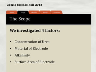 Google Science Fair 2013
The Scope
We investigated 4 factors:
• Concentration of Urea
• Material of Electrode
• Alkalinity
• Surface Area of Electrode
 