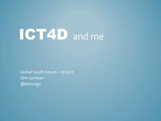 ICT4D                       and me


Global South Forum – 12/12/12
Dirk Gorissen
@elazungu
 