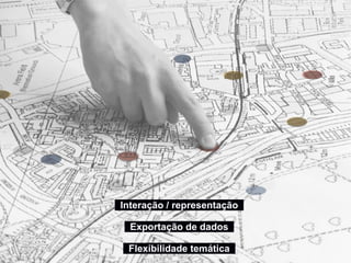 Interação / representação
Exportação de dados
Flexibilidade temática
 