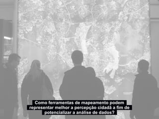 Como ferramentas de mapeamento podem
representar melhor a percepção cidadã a fim de
potencializar a análise de dados?
 