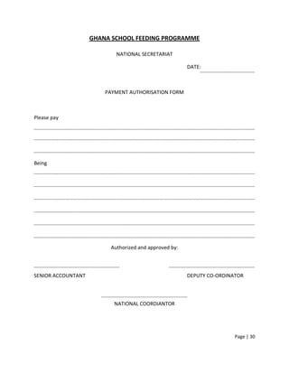 GHANA SCHOOL FEEDING PROGRAMME

                           NATIONAL SECRETARIAT

                                                       DATE:



                        PAYMENT AUTHORISATION FORM



Please pay




Being




                         Authorized and approved by:



SENIOR ACCOUNTANT                                      DEPUTY CO-ORDINATOR



                           NATIONAL COORDIANTOR




                                                                       Page | 30
 