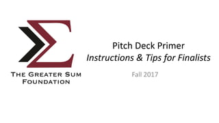 Pitch Deck Primer
Instructions & Tips for Finalists
Fall 2017
 