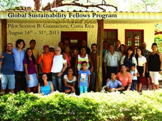 Global Sustainability Fellows Program
Pilot Session B: Guanacaste, Costa Rica
August 14th – 31st, 2015
 