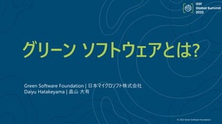 © 2022 Green Software Foundation
グリーン ソフトウェアとは?
Green Software Foundation | 日本マイクロソフト株式会社
Daiyu Hatakeyama | 畠山 大有
 