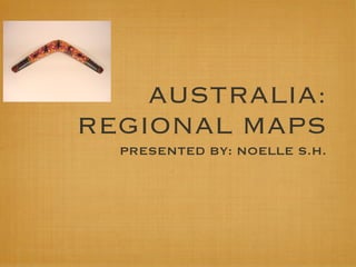 AUSTRALIA:
REGIONAL MAPS
  PRESENTED BY: NOELLE S.H.
 