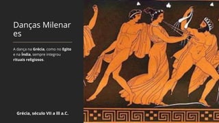 Danças Milenar
es
A dança na Grécia, como no Egito
e na Índia, sempre integrou
rituais religiosos.
Grécia, século VII a lll a.C.
 