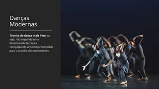 Danças
Modernas
Técnica de dança mais livre, ou
seja, não seguindo uma
determinada técnica e
conquistando uma maior liberdade
para a escolha dos movimentos.
 
