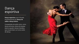 Dança
esportiva
Dança esportiva, que é focada
exclusivamente em dança de
salão e dança latina.
Competições de estilo único, como
dança escocesa, dança de equipa
(dance squad) e dança irlandesa,
que só permitem um único estilo
de dança.
 
