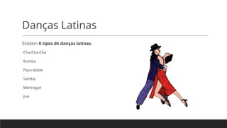 Danças Latinas
Existem 6 tipos de danças latinas:
⮚Cha-Cha-Chá
⮚Rumba
⮚Paso-doble
⮚Samba
⮚Merengue
⮚Jive
 