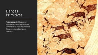 Danças
Primitivas
As danças primitivas eram
executadas pelos homens das
cavernas e os seus movimentos
ficaram registrados na arte
rupestre.
 