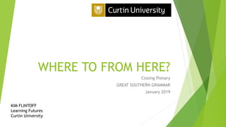 WHERE TO FROM HERE?
Closing Plenary
GREAT SOUTHERN GRAMMAR
January 2019
KIM FLINTOFF
Learning Futures
Curtin University
 