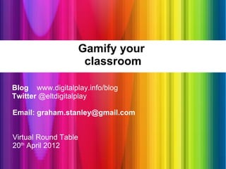 Gamify your
                       classroom

Blog www.digitalplay.info/blog
Twitter @eltdigitalplay

Email: graham.stanley@gmail.com


Virtual Round Table
20th April 2012
 