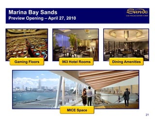 Marina Bay Sands
         y
Preview Opening – April 27, 2010


Singapore Integrated Resort O
Si        I t    t dR     t Overview
                                 i




  Gaming Floors          963 Hotel Rooms   Dining Amenities




                           MICE Space
                                                              21
 