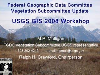 Federal Geographic Data Committee Vegetation Subcommittee Update USGS GIS 2008 Workshop M.P. Mulligan FGDC Vegetation Subcommittee USGS representative 303-202-4242 email:mpmull@usgs.gov Ralph H. Crawford, Chairperson 