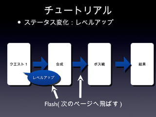 チュートリアル
  • ステータス変化：レベルアップ


クエスト１            合成   ボス戦       結果


        レベルアップ




           Flash( 次のページへ飛ばす )
 
