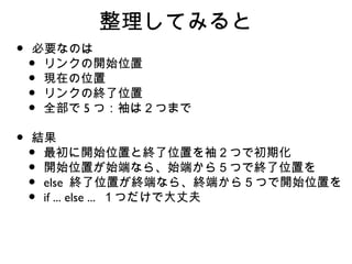 整理してみると
•   必要なのは
    •リンクの開始位置
    •現在の位置
    •リンクの終了位置
    •全部で 5 つ：袖は２つまで

•   結果
    •最初に開始位置と終了位置を袖２つで初期化
    •開始位置が始端なら、始端から５つで終了位置を
    •else 終了位置が終端なら、終端から５つで開始位置を
    •if ... else ... １つだけで大丈夫
 