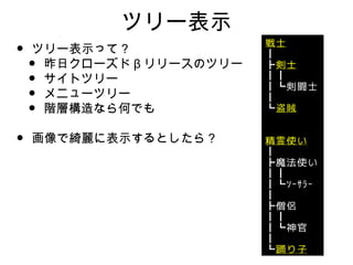 ツリー表示
•   ツリー表示って？
    •昨日クローズド β リリースのツリー
    •サイトツリー
    •メニューツリー
    •階層構造なら何でも

•   画像で綺麗に表示するとしたら？
 